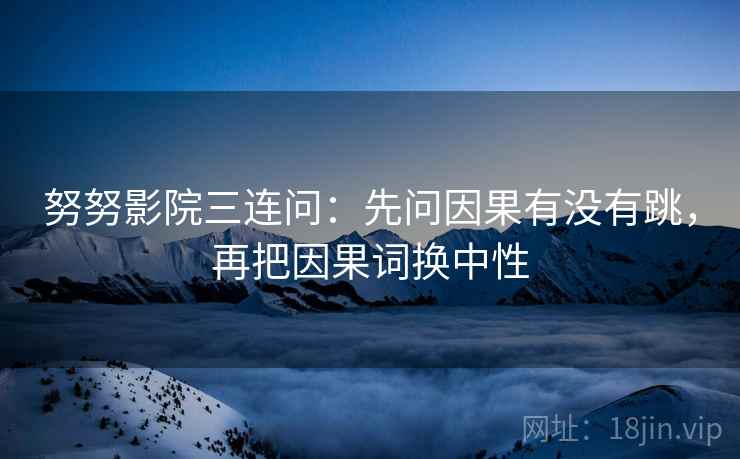 努努影院三连问:先问因果有没有跳,再把因果词换中性 努努影院三连问:先问因果有没有跳,再把因果词换中性