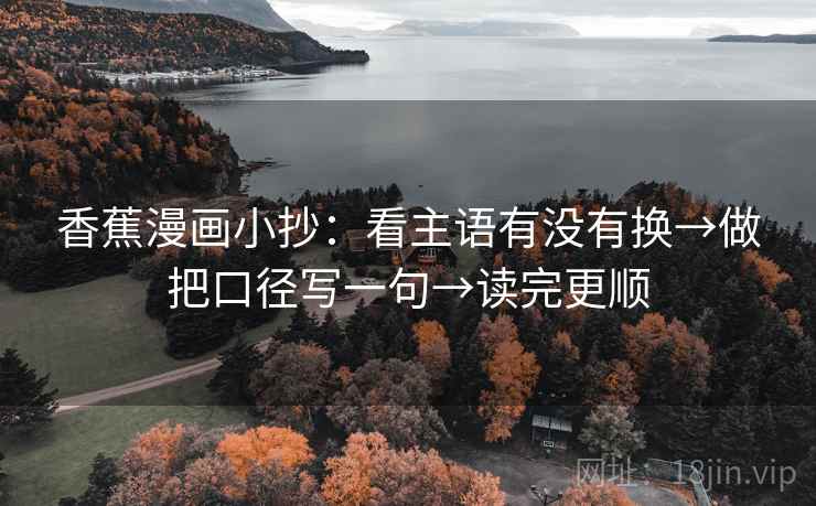 香蕉漫画小抄:看主语有没有换→做把口径写一句→读完更顺 香蕉漫画小抄:看主语有没有换→做把口径写一句→读完更顺