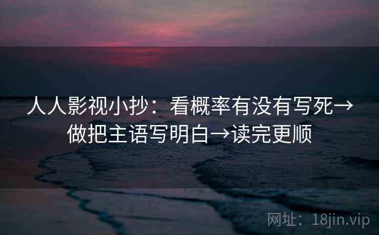 人人影视小抄:看概率有没有写死→做把主语写明白→读完更顺 人人影视小抄:看概率有没有写死→做把主语写明白→读完更顺