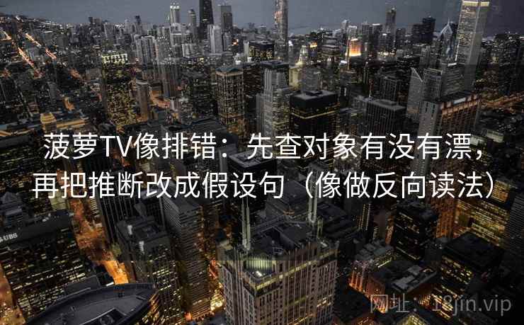 菠萝TV像排错:先查对象有没有漂,再把推断改成假设句(像做反向读法) 菠萝TV像排错:先查对象有没有漂,再把推断改成假设句(像做反向读法)