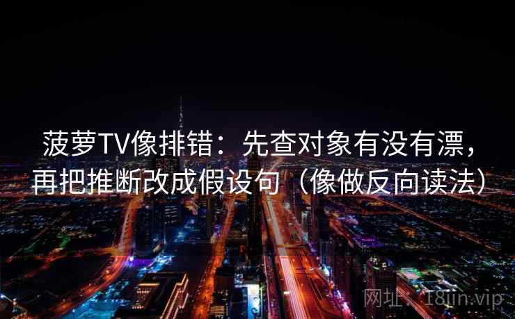 菠萝TV像排错:先查对象有没有漂,再把推断改成假设句(像做反向读法) 菠萝TV像排错:先查对象有没有漂,再把推断改成假设句(像做反向读法)