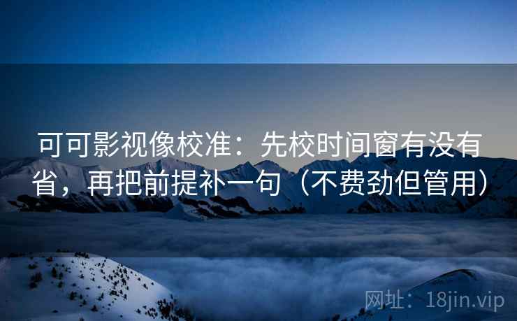 可可影视像校准:先校时间窗有没有省,再把前提补一句(不费劲但管用) 可可影视像校准:先校时间窗有没有省,再把前提补一句(不费劲但管用)