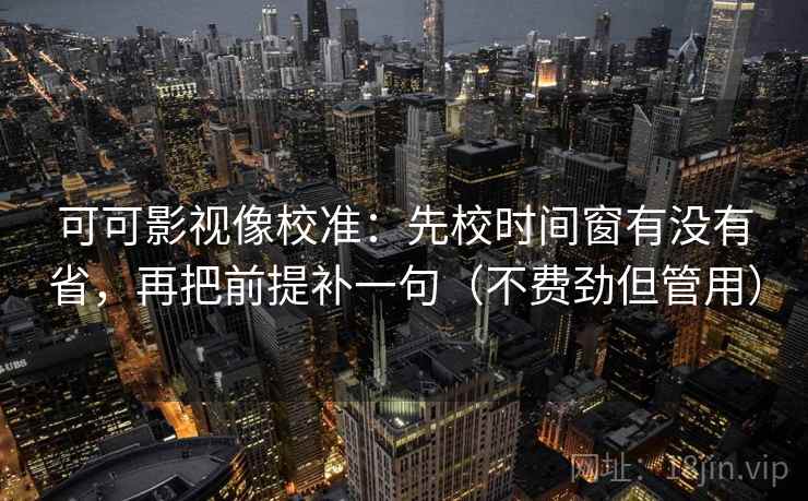 可可影视像校准:先校时间窗有没有省,再把前提补一句(不费劲但管用) 可可影视像校准:先校时间窗有没有省,再把前提补一句(不费劲但管用)