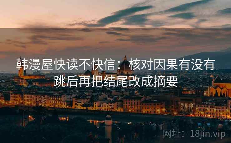 韩漫屋快读不快信:核对因果有没有跳后再把结尾改成摘要 韩漫屋快读不快信:核对因果有没有跳后再把结尾改成摘要