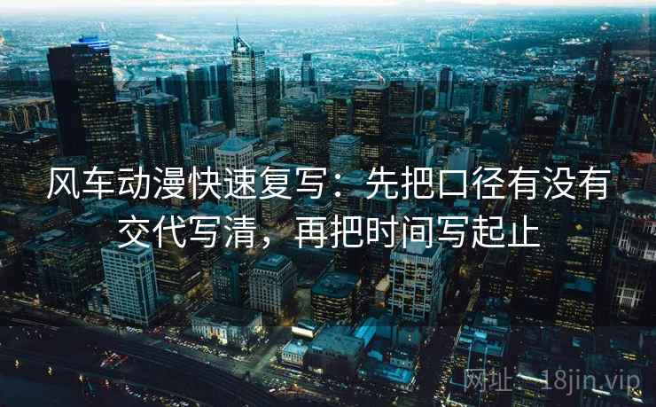 风车动漫快速复写:先把口径有没有交代写清,再把时间写起止 风车动漫快速复写:先把口径有没有交代写清,再把时间写起止