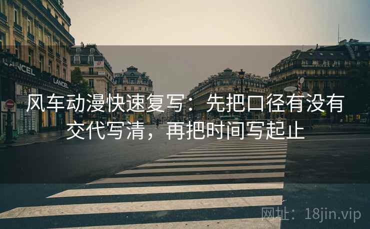 风车动漫快速复写:先把口径有没有交代写清,再把时间写起止 风车动漫快速复写:先把口径有没有交代写清,再把时间写起止