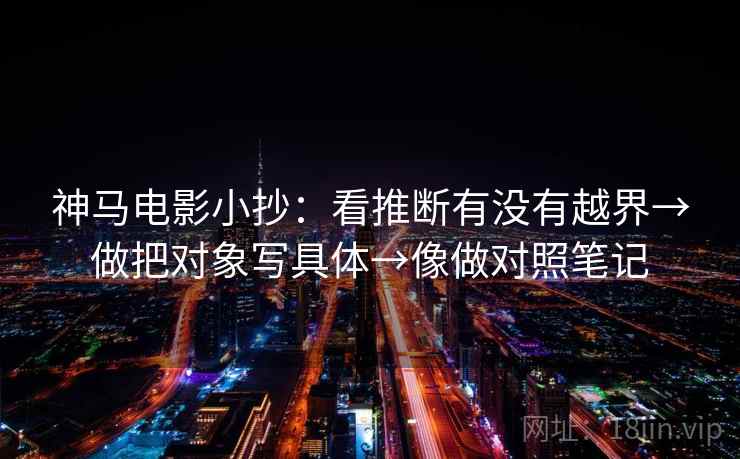 神马电影小抄:看推断有没有越界→做把对象写具体→像做对照笔记 神马电影小抄:看推断有没有越界→做把对象写具体→像做对照笔记