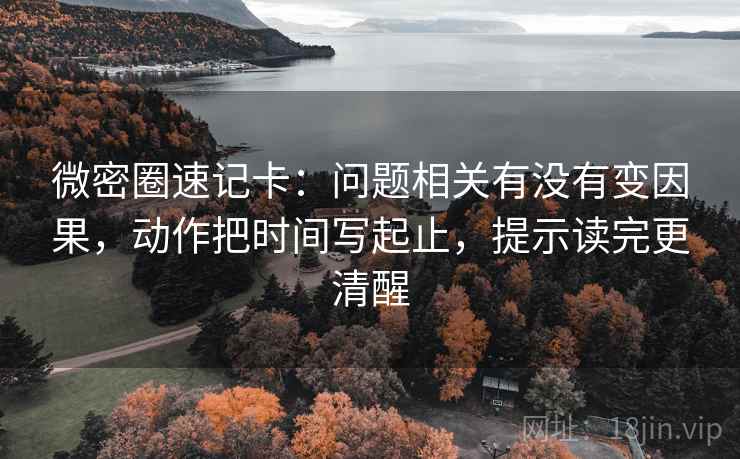 微密圈速记卡:问题相关有没有变因果,动作把时间写起止,提示读完更清醒 微密圈速记卡:问题相关有没有变因果,动作把时间写起止,提示读完更清醒