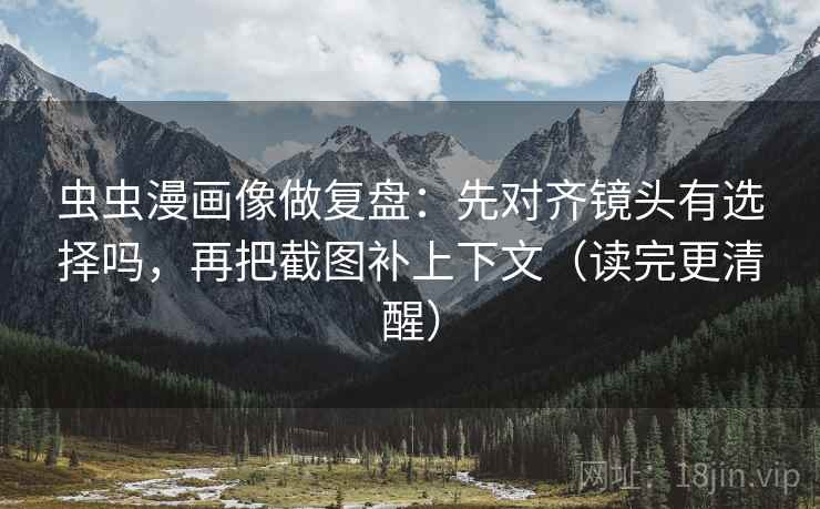 虫虫漫画像做复盘:先对齐镜头有选择吗,再把截图补上下文(读完更清醒) 虫虫漫画像做复盘:先对齐镜头有选择吗,再把截图补上下文(读完更清醒)