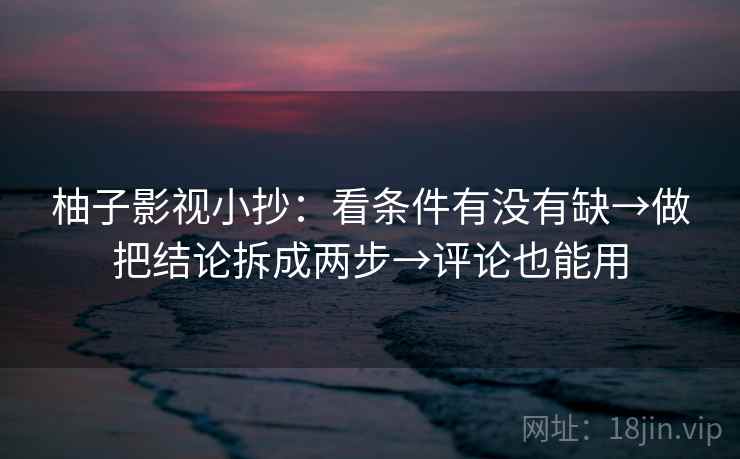 柚子影视小抄:看条件有没有缺→做把结论拆成两步→评论也能用 柚子影视小抄:看条件有没有缺→做把结论拆成两步→评论也能用