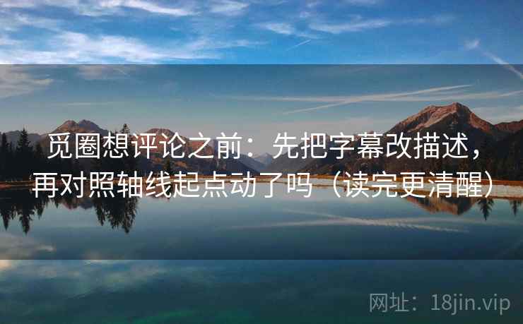 觅圈想评论之前:先把字幕改描述,再对照轴线起点动了吗(读完更清醒) 觅圈想评论之前:先把字幕改描述,再对照轴线起点动了吗(读完更清醒)