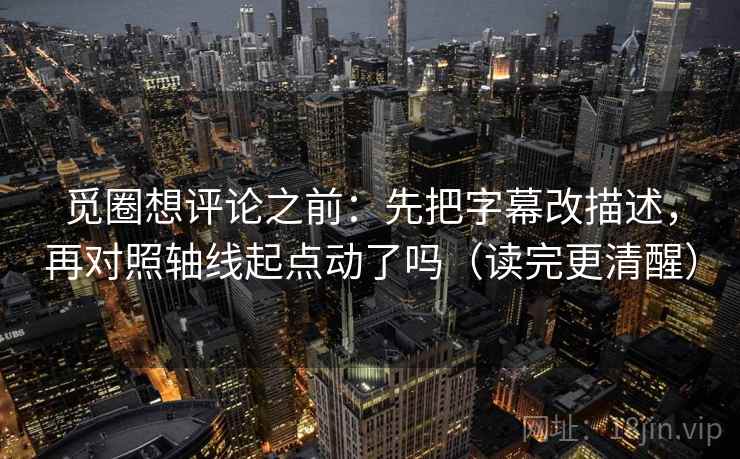 觅圈想评论之前:先把字幕改描述,再对照轴线起点动了吗(读完更清醒) 觅圈想评论之前:先把字幕改描述,再对照轴线起点动了吗(读完更清醒)
