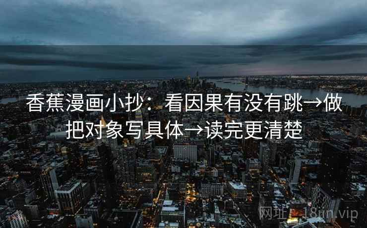 香蕉漫画小抄:看因果有没有跳→做把对象写具体→读完更清楚 香蕉漫画小抄:看因果有没有跳→做把对象写具体→读完更清楚