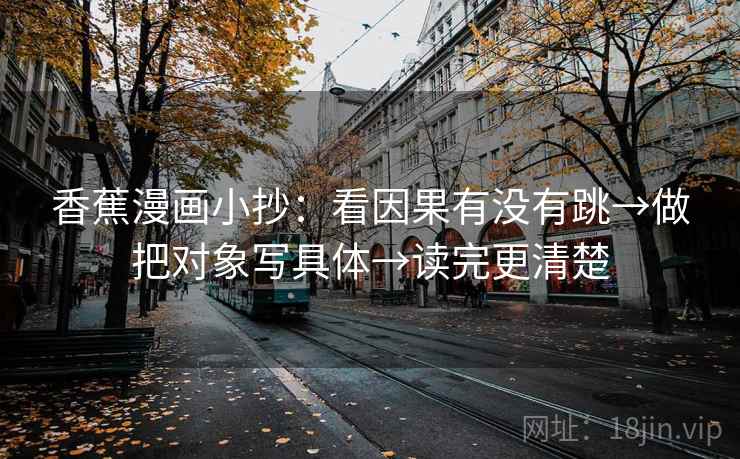 香蕉漫画小抄:看因果有没有跳→做把对象写具体→读完更清楚 香蕉漫画小抄:看因果有没有跳→做把对象写具体→读完更清楚