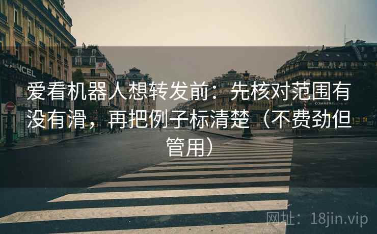爱看机器人想转发前:先核对范围有没有滑,再把例子标清楚(不费劲但管用) 爱看机器人想转发前:先核对范围有没有滑,再把例子标清楚(不费劲但管用)