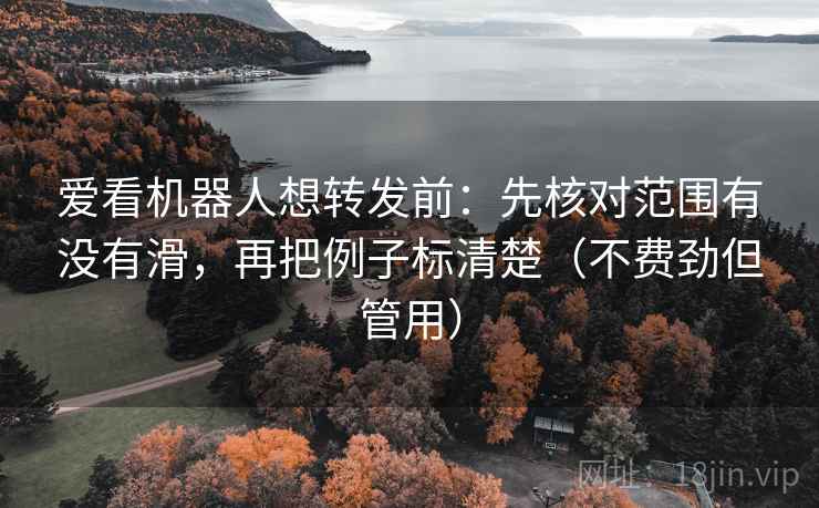爱看机器人想转发前:先核对范围有没有滑,再把例子标清楚(不费劲但管用) 爱看机器人想转发前:先核对范围有没有滑,再把例子标清楚(不费劲但管用)