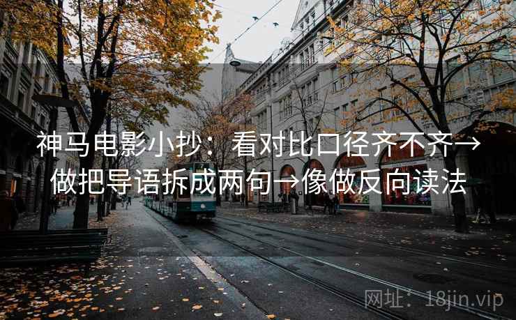 神马电影小抄:看对比口径齐不齐→做把导语拆成两句→像做反向读法 神马电影小抄:看对比口径齐不齐→做把导语拆成两句→像做反向读法