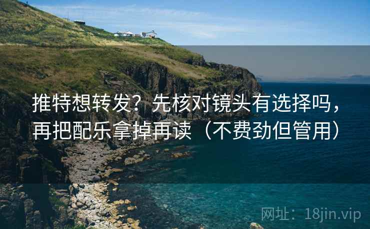 推特想转发?先核对镜头有选择吗,再把配乐拿掉再读(不费劲但管用) 推特想转发?先核对镜头有选择吗,再把配乐拿掉再读(不费劲但管用)