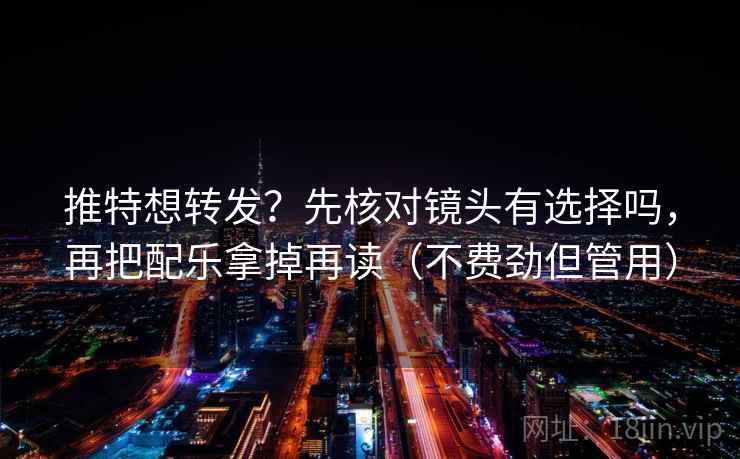 推特想转发?先核对镜头有选择吗,再把配乐拿掉再读(不费劲但管用) 推特想转发?先核对镜头有选择吗,再把配乐拿掉再读(不费劲但管用)
