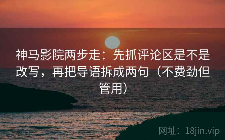 神马影院两步走:先抓评论区是不是改写,再把导语拆成两句(不费劲但管用) 神马影院两步走:先抓评论区是不是改写,再把导语拆成两句(不费劲但管用)