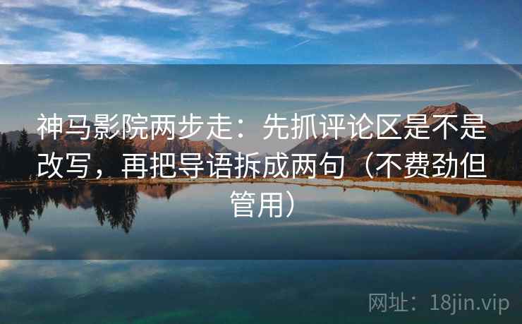 神马影院两步走:先抓评论区是不是改写,再把导语拆成两句(不费劲但管用) 神马影院两步走:先抓评论区是不是改写,再把导语拆成两句(不费劲但管用)
