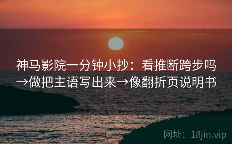 神马影院一分钟小抄:看推断跨步吗→做把主语写出来→像翻折页说明书 神马影院一分钟小抄:看推断跨步吗→做把主语写出来→像翻折页说明书