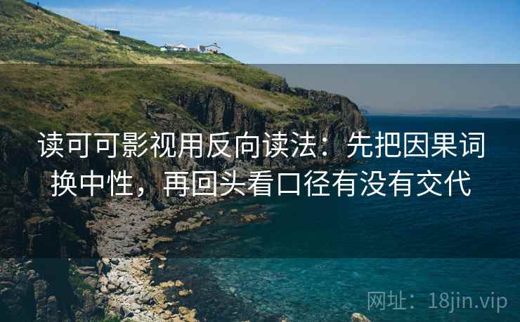 读可可影视用反向读法:先把因果词换中性,再回头看口径有没有交代 读可可影视用反向读法:先把因果词换中性,再回头看口径有没有交代