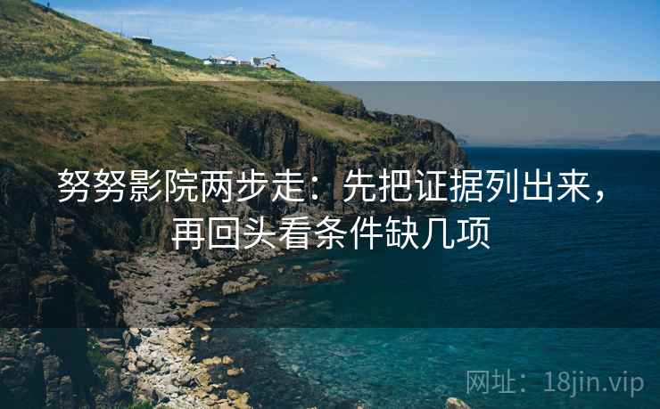 努努影院两步走:先把证据列出来,再回头看条件缺几项 努努影院两步走:先把证据列出来,再回头看条件缺几项