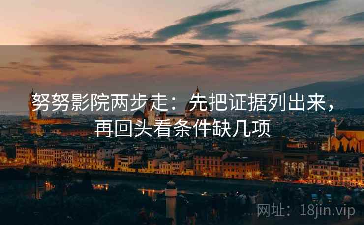 努努影院两步走:先把证据列出来,再回头看条件缺几项 努努影院两步走:先把证据列出来,再回头看条件缺几项