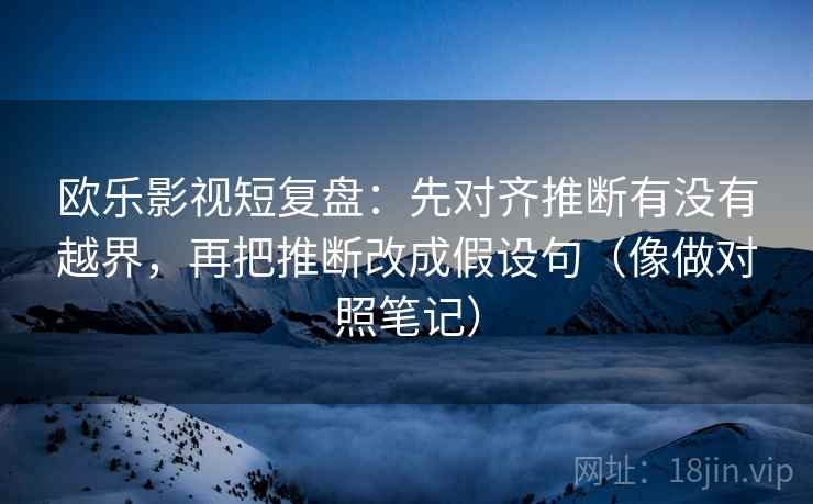 欧乐影视短复盘:先对齐推断有没有越界,再把推断改成假设句(像做对照笔记) 欧乐影视短复盘:先对齐推断有没有越界,再把推断改成假设句(像做对照笔记)