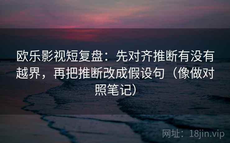 欧乐影视短复盘:先对齐推断有没有越界,再把推断改成假设句(像做对照笔记) 欧乐影视短复盘:先对齐推断有没有越界,再把推断改成假设句(像做对照笔记)