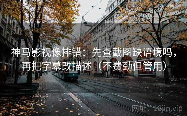 神马影视像排错:先查截图缺语境吗,再把字幕改描述(不费劲但管用) 神马影视像排错:先查截图缺语境吗,再把字幕改描述(不费劲但管用)