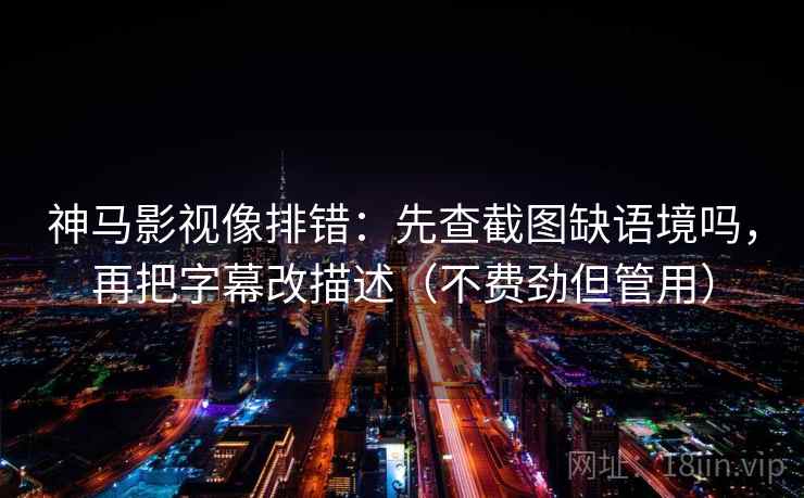 神马影视像排错:先查截图缺语境吗,再把字幕改描述(不费劲但管用) 神马影视像排错:先查截图缺语境吗,再把字幕改描述(不费劲但管用)