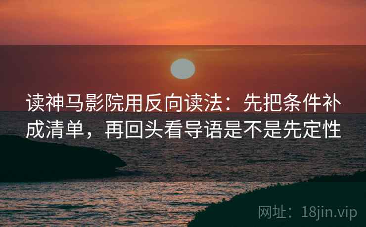 读神马影院用反向读法:先把条件补成清单,再回头看导语是不是先定性 读神马影院用反向读法:先把条件补成清单,再回头看导语是不是先定性