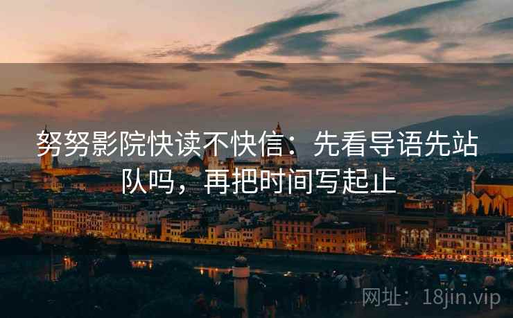 努努影院快读不快信:先看导语先站队吗,再把时间写起止 努努影院快读不快信:先看导语先站队吗,再把时间写起止