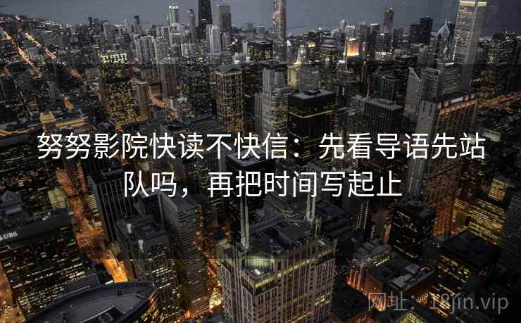 努努影院快读不快信:先看导语先站队吗,再把时间写起止 努努影院快读不快信:先看导语先站队吗,再把时间写起止