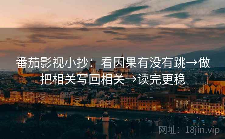 番茄影视小抄:看因果有没有跳→做把相关写回相关→读完更稳 番茄影视小抄:看因果有没有跳→做把相关写回相关→读完更稳