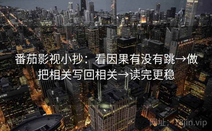 番茄影视小抄:看因果有没有跳→做把相关写回相关→读完更稳 番茄影视小抄:看因果有没有跳→做把相关写回相关→读完更稳