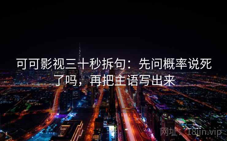 可可影视三十秒拆句:先问概率说死了吗,再把主语写出来 可可影视三十秒拆句:先问概率说死了吗,再把主语写出来